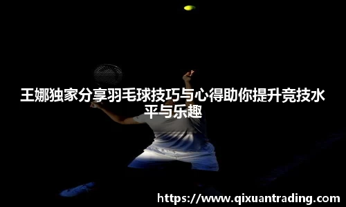 王娜独家分享羽毛球技巧与心得助你提升竞技水平与乐趣