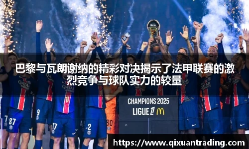 巴黎与瓦朗谢纳的精彩对决揭示了法甲联赛的激烈竞争与球队实力的较量